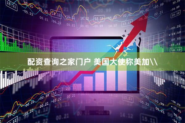 配资查询之家门户 美国大使称美加\