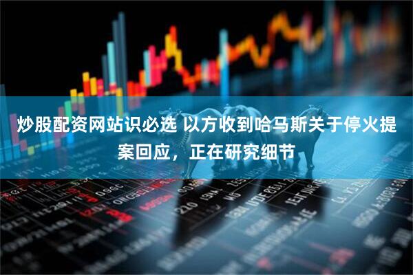 炒股配资网站识必选 以方收到哈马斯关于停火提案回应，正在研究细节