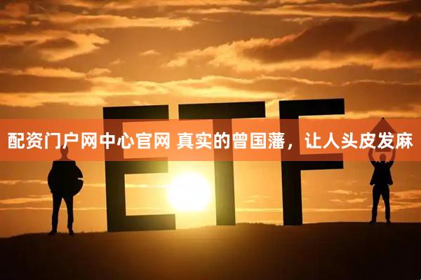 配资门户网中心官网 真实的曾国藩，让人头皮发麻