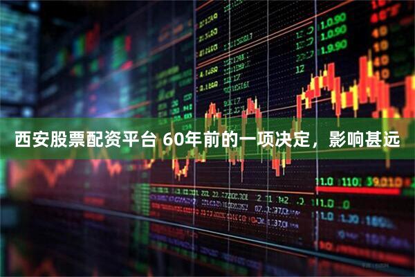 西安股票配资平台 60年前的一项决定，影响甚远