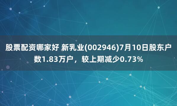 股票配资哪家好 新乳业(002946)7月10日股东户数1.83万户，较上期减少0.73%