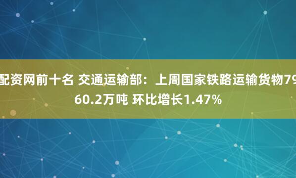 配资网前十名 交通运输部：上周国家铁路运输货物7960.2万吨 环比增长1.47%