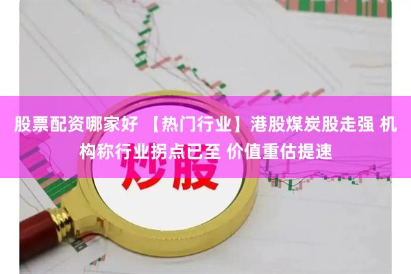 股票配资哪家好 【热门行业】港股煤炭股走强 机构称行业拐点已至 价值重估提速