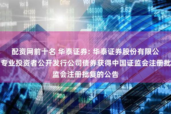 配资网前十名 华泰证券: 华泰证券股份有限公司关于向专业投资者公开发行公司债券获得中国证监会注册批复的公告