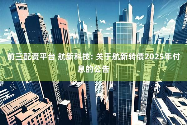 前三配资平台 航新科技: 关于航新转债2025年付息的公告