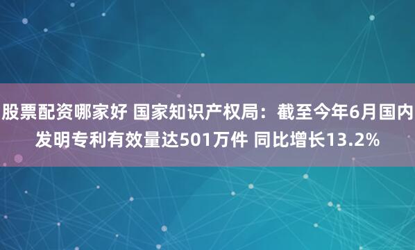 股票配资哪家好 国家知识产权局：截至今年6月国内发明专利有效量达501万件 同比增长13.2%