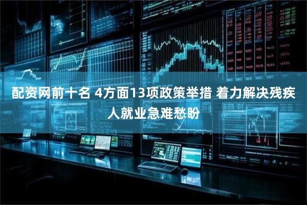 配资网前十名 4方面13项政策举措 着力解决残疾人就业急难愁盼