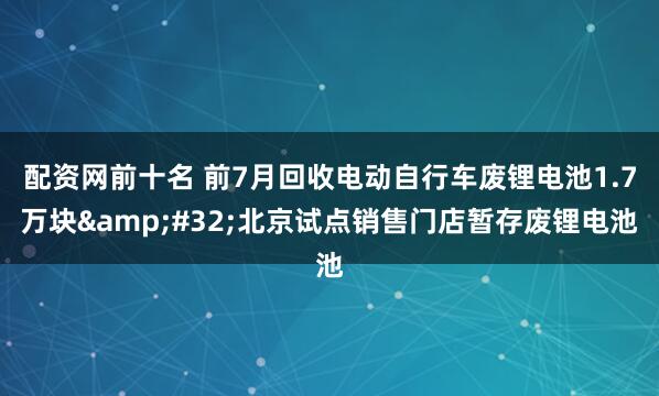 配资网前十名 前7月回收电动自行车废锂电池1.7万块&#32;北京试点销售门店暂存废锂电池