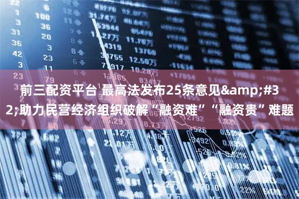 前三配资平台 最高法发布25条意见 助力民营经济组织破解“融资难”“融资贵”难题