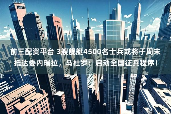 前三配资平台 3艘舰艇4500名士兵或将于周末抵达委内瑞拉，马杜罗：启动全国征兵程序！
