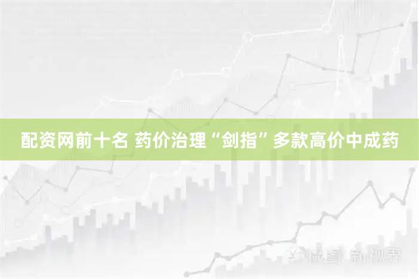 配资网前十名 药价治理“剑指”多款高价中成药