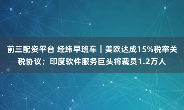 前三配资平台 经纬早班车｜美欧达成15%税率关税协议；印度软件服务巨头将裁员1.2万人