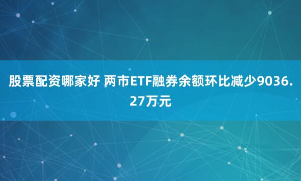 股票配资哪家好 两市ETF融券余额环比减少9036.27万元