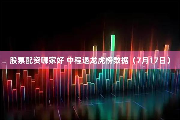 股票配资哪家好 中程退龙虎榜数据（7月17日）