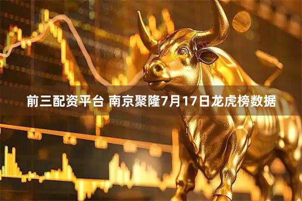 前三配资平台 南京聚隆7月17日龙虎榜数据