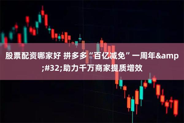 股票配资哪家好 拼多多“百亿减免”一周年 助力千万商家提质增效