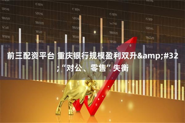 前三配资平台 重庆银行规模盈利双升 “对公、零售”失衡