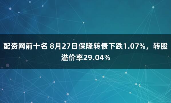 配资网前十名 8月27日保隆转债下跌1.07%，转股溢价率29.04%