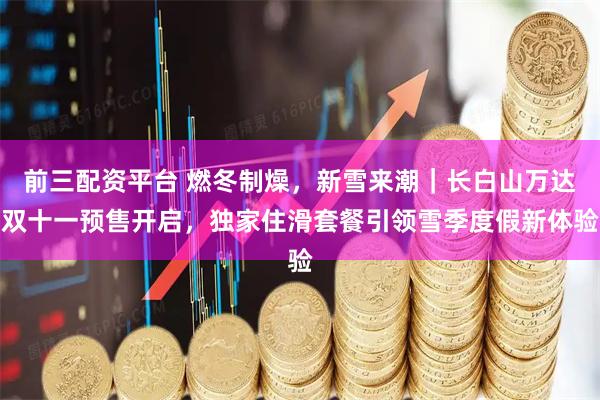 前三配资平台 燃冬制燥，新雪来潮｜长白山万达双十一预售开启，独家住滑套餐引领雪季度假新体验