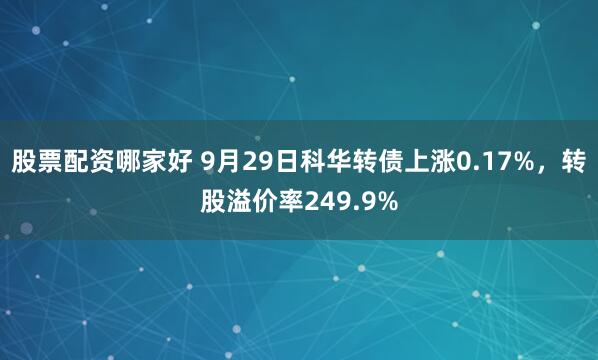 股票配资哪家好 9月29日科华转债上涨0.17%，转股溢价率249.9%