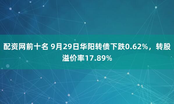 配资网前十名 9月29日华阳转债下跌0.62%，转股溢价率17.89%