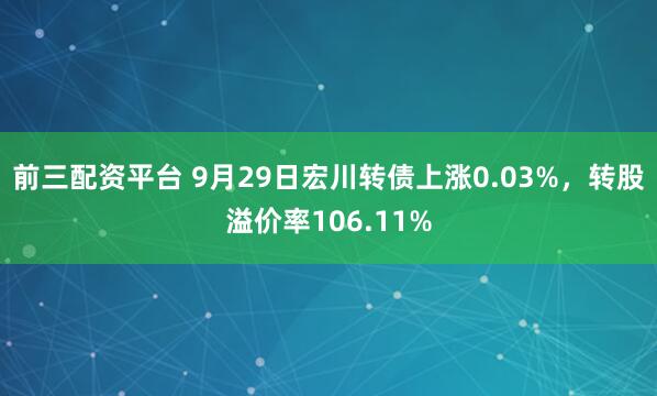 前三配资平台 9月29日宏川转债上涨0.03%，转股溢价率106.11%