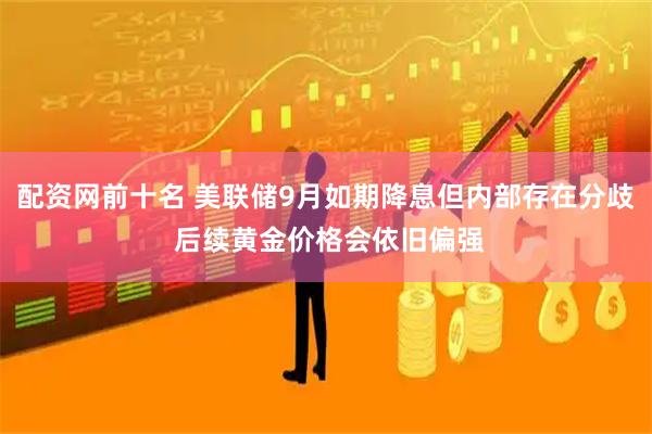 配资网前十名 美联储9月如期降息但内部存在分歧 后续黄金价格会依旧偏强