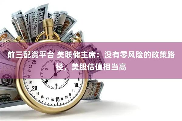 前三配资平台 美联储主席：没有零风险的政策路径，美股估值相当高