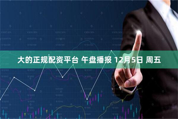 大的正规配资平台 午盘播报 12月5日 周五