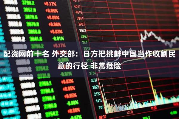 配资网前十名 外交部：日方把挑衅中国当作收割民意的行径 非常危险