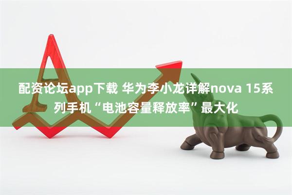 配资论坛app下载 华为李小龙详解nova 15系列手机“电池容量释放率”最大化