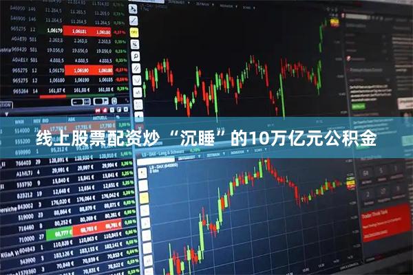 线上股票配资炒 “沉睡”的10万亿元公积金