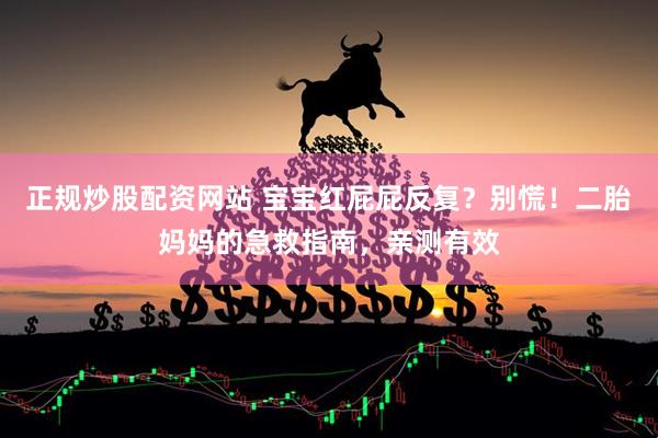 正规炒股配资网站 宝宝红屁屁反复？别慌！二胎妈妈的急救指南，亲测有效