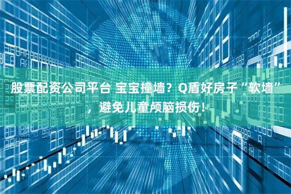 股票配资公司平台 宝宝撞墙？Q盾好房子“软墙”，避免儿童颅脑损伤！