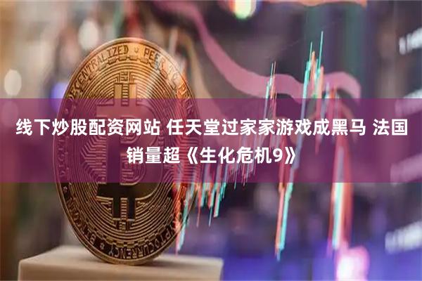 线下炒股配资网站 任天堂过家家游戏成黑马 法国销量超《生化危机9》