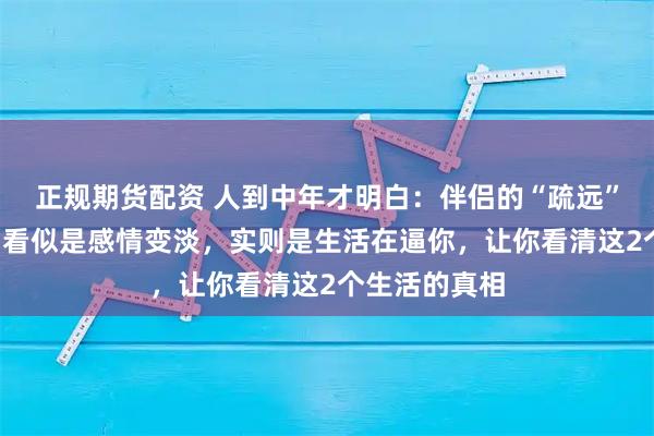 正规期货配资 人到中年才明白：伴侣的“疏远”和“沉默”，看似是感情变淡，实则是生活在逼你，让你看清这2个生活的真相