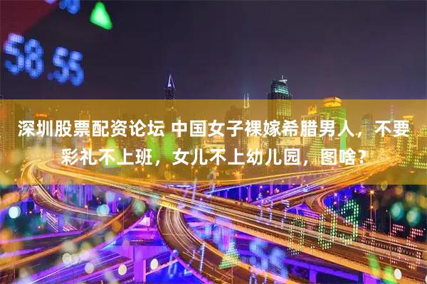 深圳股票配资论坛 中国女子裸嫁希腊男人，不要彩礼不上班，女儿不上幼儿园，图啥？