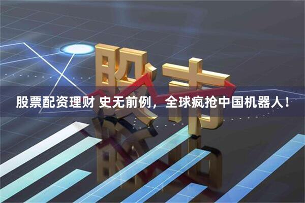 股票配资理财 史无前例，全球疯抢中国机器人！