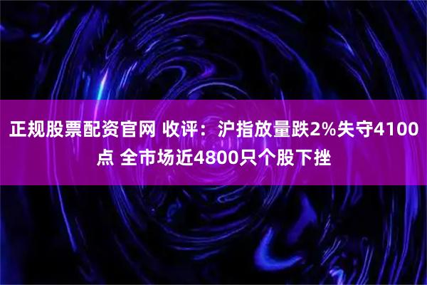正规股票配资官网 收评：沪指放量跌2%失守4100点 全市场近4800只个股下挫