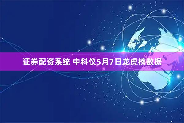 证券配资系统 中科仪5月7日龙虎榜数据